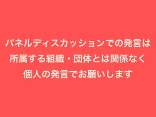 パネルディスカッションでの発言は
所属する組織・団体とは関係なく
個人の発言でお願いします
 