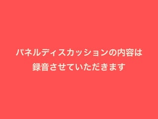 パネルディスカッションの内容は
録音させていただきます
 