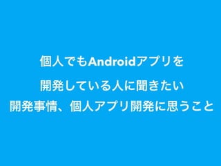 個人でもAndroidアプリを
開発している人に聞きたい
開発事情、個人アプリ開発に思うこと
 