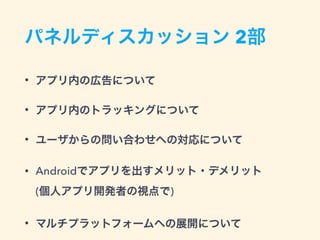 パネルディスカッション 2部
• アプリ内の広告について
• アプリ内のトラッキングについて
• ユーザからの問い合わせへの対応について
• Androidでアプリを出すメリット・デメリット 
(個人アプリ開発者の視点で)
• マルチプラットフォームへの展開について
 
