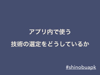 アプリ内で使う 
技術の選定をどうしているか
#shinobuapk
 