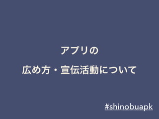 #shinobuapk
アプリの 
広め方・宣伝活動について
 