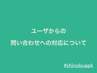 ユーザからの 
問い合わせへの対応について
#shinobuapk
 