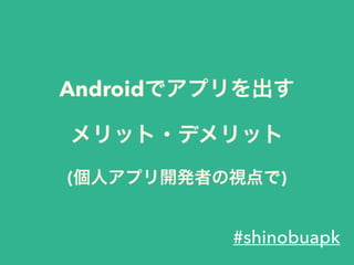 Androidでアプリを出す 
メリット・デメリット 
(個人アプリ開発者の視点で)
#shinobuapk
 