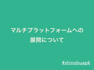 マルチプラットフォームへの
展開について
#shinobuapk
 