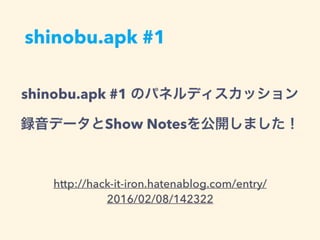 shinobu.apk #1
http://hack-it-iron.hatenablog.com/entry/
2016/02/08/142322
shinobu.apk #1 のパネルディスカッション
録音データとShow Notesを公開しました！
 