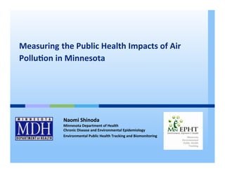  
Measuring	
  the	
  Public	
  Health	
  Impacts	
  of	
  Air	
  
Pollu8on	
  in	
  Minnesota	
  
	
  
	
  


                 Naomi	
  Shinoda	
  
                 Minnesota	
  Department	
  of	
  Health	
  
                 Chronic	
  Disease	
  and	
  Environmental	
  Epidemiology	
  
                 Environmental	
  Public	
  Health	
  Tracking	
  and	
  Biomonitoring	
  	
  
 