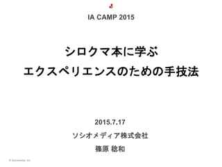 © Sociomedia, Inc.
2015.7.17
ソシオメディア株式会社
篠原 稔和
シロクマ本に学ぶ
エクスペリエンスのための手技法
IA CAMP 2015
 