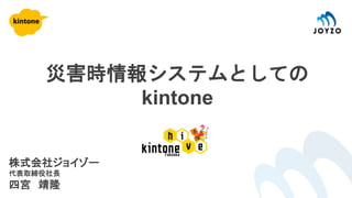 株式会社ジョイゾー
代表取締役社長
四宮 靖隆
災害時情報システムとしての
kintone
 