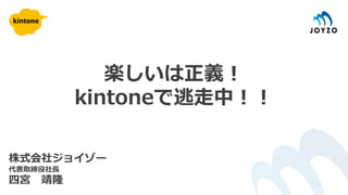 株式会社ジョイゾー
代表取締役社長
四宮 靖隆
楽しいは正義！
kintoneで逃走中！！
 