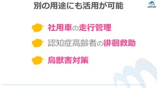 別の用途にも活用が可能
社用車の走行管理
認知症高齢者の徘徊救助
鳥獣害対策
 