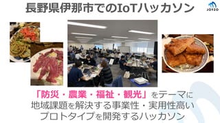 長野県伊那市でのIoTハッカソン
「防災・農業・福祉・観光」をテーマに
地域課題を解決する事業性・実用性高い
プロトタイプを開発するハッカソン
 