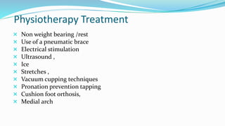 Physiotherapy Treatment
 Non weight bearing /rest
 Use of a pneumatic brace
 Electrical stimulation
 Ultrasound ,
 Ice
 Stretches ,
 Vacuum cupping techniques
 Pronation prevention tapping
 Cushion foot orthosis,
 Medial arch
 