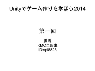 Unityでゲーム作りを学ぼう2014
第一回
担当
KMC二回生
ID:spi8823
 