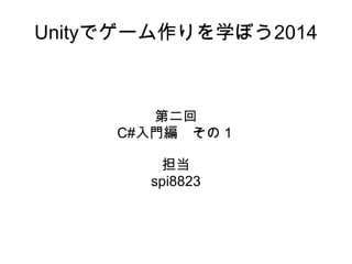 Unityでゲーム作りを学ぼう2014
第二回
C#入門編　その１
担当
spi8823
 