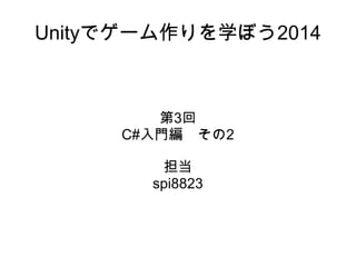 Unityでゲーム作りを学ぼう2014
第3回
C#入門編　その2
担当
spi8823
 