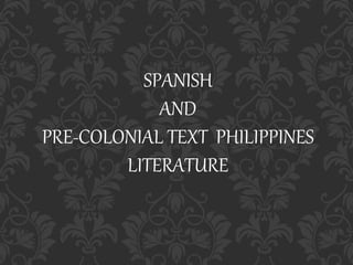 SPANISH
AND
PRE-COLONIAL TEXT PHILIPPINES
LITERATURE
 