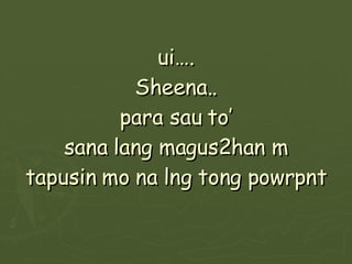 ui…. Sheena.. para sau to’ sana lang magus2han m tapusin mo na lng tong powrpnt 