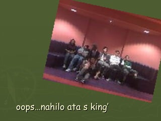 oops…nahilo ata s king’ 