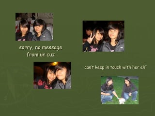 sorry, no message from ur cuz can’t keep in touch with her eh’’ 