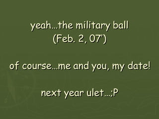 yeah…the military ball (Feb. 2, 07’) of course…me and you, my date! next year ulet…;P 