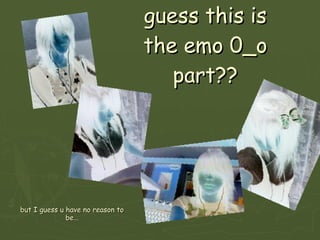 guess this is the emo 0_o part?? but I guess u have no reason to be… 