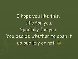 I hope you like this.  It’s for you. Specially for you.  You decide whether to open it up publicly or not.   