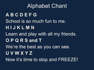 Alphabet Chant <ul><li>A B C D E F G  </li></ul><ul><li>School is so much fun to me.  </li></ul><ul><li>H I J K L M N  </l...
