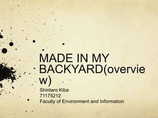 MADE IN MY
BACKYARD(overvie
w)
Shintaro Kiba
71175212
Faculty of Environment and Information
 