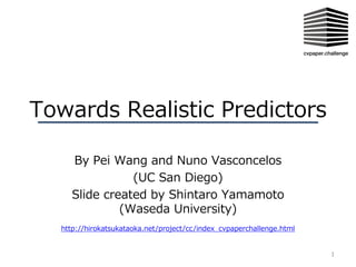 Towards Realistic Predictors
By Pei Wang and Nuno Vasconcelos
(UC San Diego)
Slide created by Shintaro Yamamoto
(Waseda University)
1
http://hirokatsukataoka.net/project/cc/index_cvpaperchallenge.html
 
