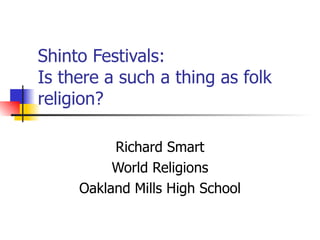Shinto Festivals: Is there a such a thing as folk religion? Richard Smart World Religions Oakland Mills High School 