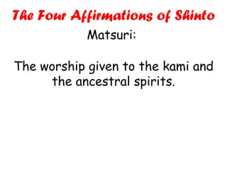 The worship given to the kami and the ancestral spirits. The Four Affirmations of Shinto Matsuri:  