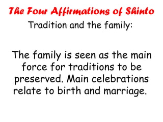 The family is seen as the main force for traditions to be preserved. Main celebrations relate to birth and marriage.  The Four Affirmations of Shinto Tradition and the family:  