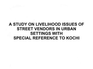 A STUDY ON LIVELIHOOD ISSUES OF STREET VENDORS IN URBAN SETTINGS WITH SPECIAL REFERENCE TO KOCHI 