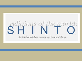 religions of the world: S H  I  N  T  O by jennifer le, hillary nguyen, yen tran, and nhu vu 