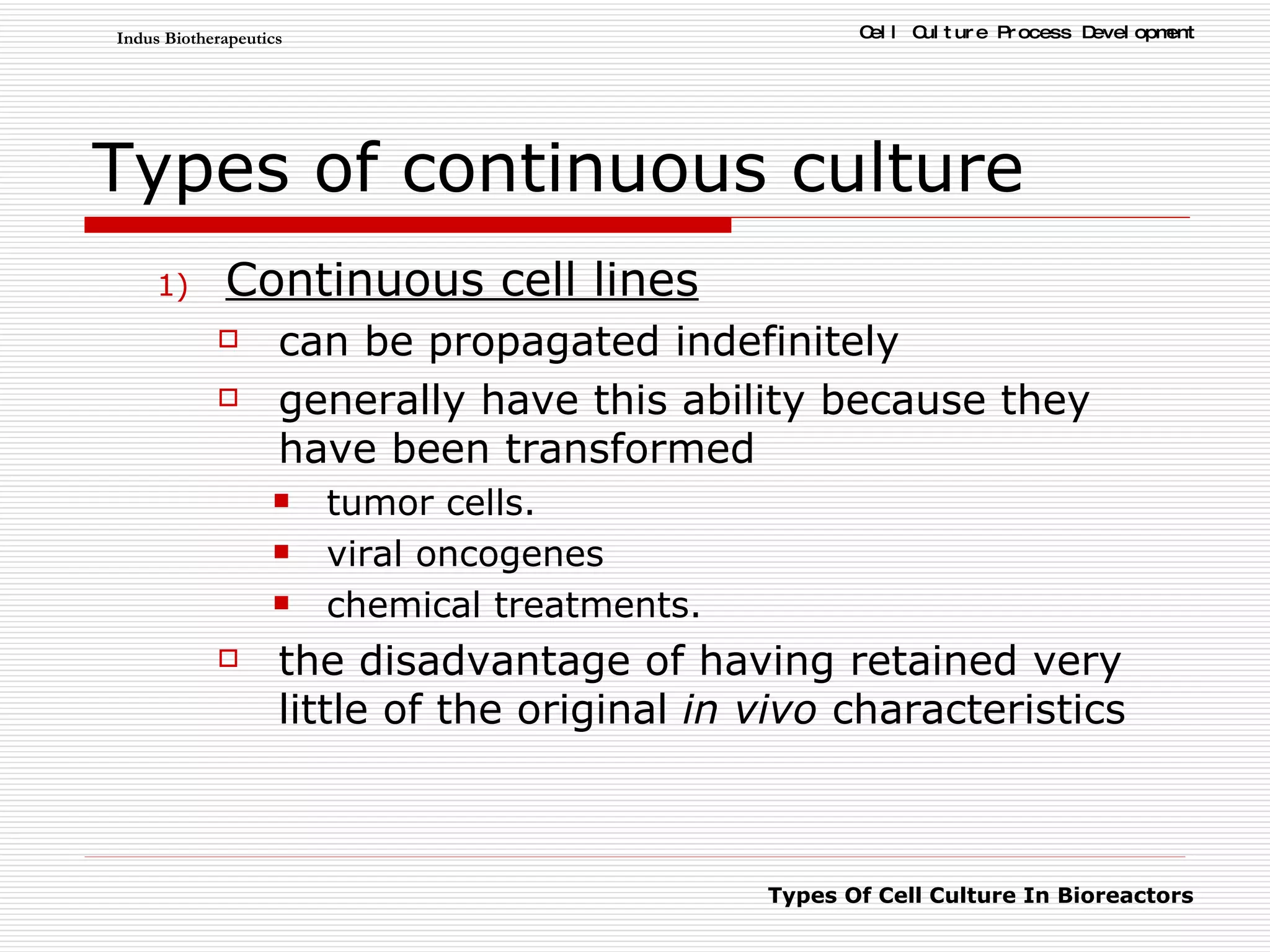 Types of continuous culture Continuous cell lines can be propagated indefinitely  generally have this ability because they have been transformed  tumor cells.  viral oncogenes  chemical treatments.  the disadvantage of having retained very little of the original  in vivo  characteristics  