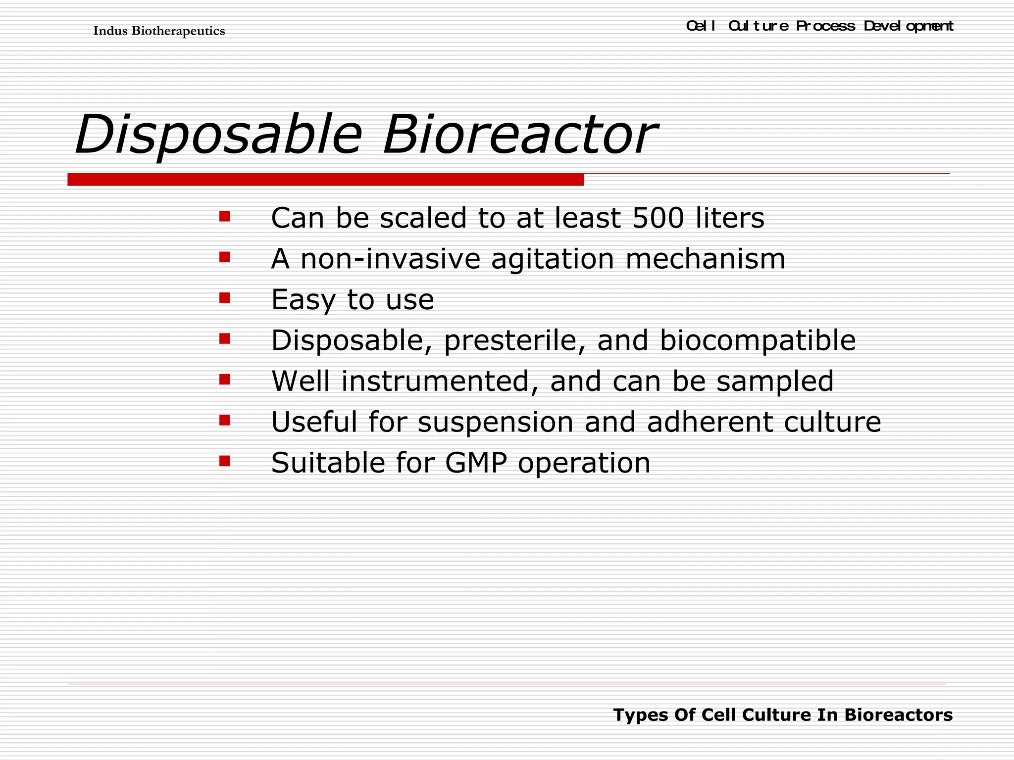 Disposable Bioreactor Can be scaled to at least 500 liters  A non-invasive agitation mechanism  Easy to use  Disposable, presterile, and biocompatible  Well instrumented, and can be sampled  Useful for suspension and adherent culture  Suitable for GMP operation 