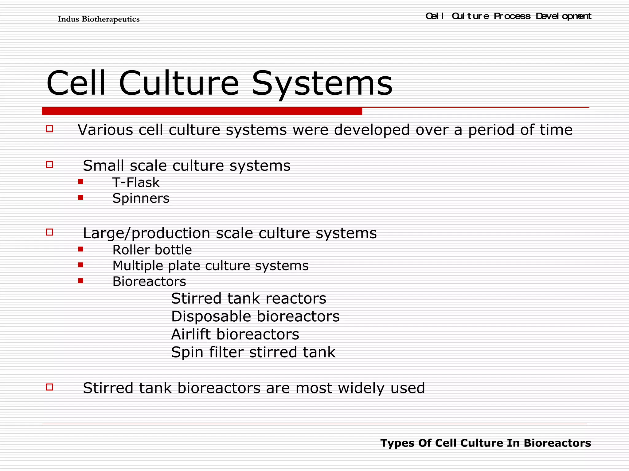 Cell   Culture   Systems   Various cell culture systems were developed over a period of time Small scale culture systems T-Flask Spinners Large/production scale culture systems Roller bottle  Multiple plate culture systems Bioreactors Stirred tank reactors Disposable bioreactors Airlift bioreactors Spin filter stirred tank Stirred tank bioreactors are most widely used 