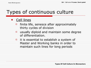 Types of continuous culture Cell lines   finite life, senesce after approximately thirty cycles of division usually diploid and maintain some degree of differentiation.  it is essential to establish a system of Master and Working banks in order to maintain such lines for long periods  
