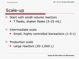 Scale-up Start with small volume reactors T flasks, shaker flasks (5-25 mL) Intermediate scale Small, highly controlled bioreactors (1-5 L) Production scale Large reactors (20-1,000 L) 