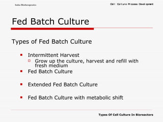 Fed Batch Culture Types of Fed Batch Culture  Intermittent Harvest  Grow up the culture, harvest and refill with fresh medium Fed Batch Culture  Extended Fed Batch Culture  Fed Batch Culture with metabolic shift 