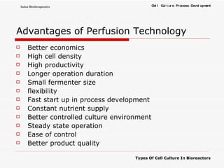 Advantages of Perfusion Technology Better economics High cell density High productivity Longer operation duration Small fermenter size flexibility Fast start up in process development Constant nutrient supply Better controlled culture environment Steady state operation Ease of control Better product quality 