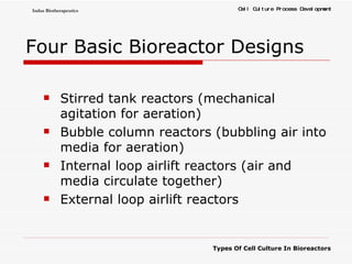 Four Basic Bioreactor Designs Stirred tank reactors (mechanical agitation for aeration) Bubble column reactors (bubbling air into media for aeration) Internal loop airlift reactors (air and media circulate together) External loop airlift reactors 