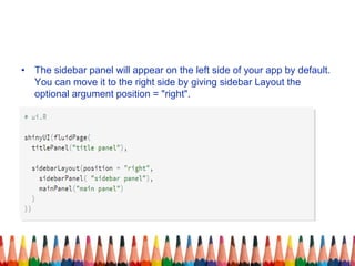 • The sidebar panel will appear on the left side of your app by default.
You can move it to the right side by giving sidebar Layout the
optional argument position = "right".
 