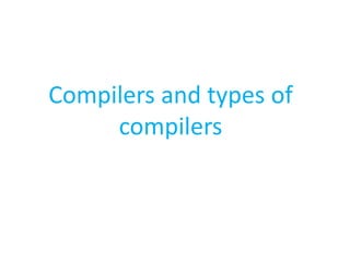 Compilers and types of
compilers
 