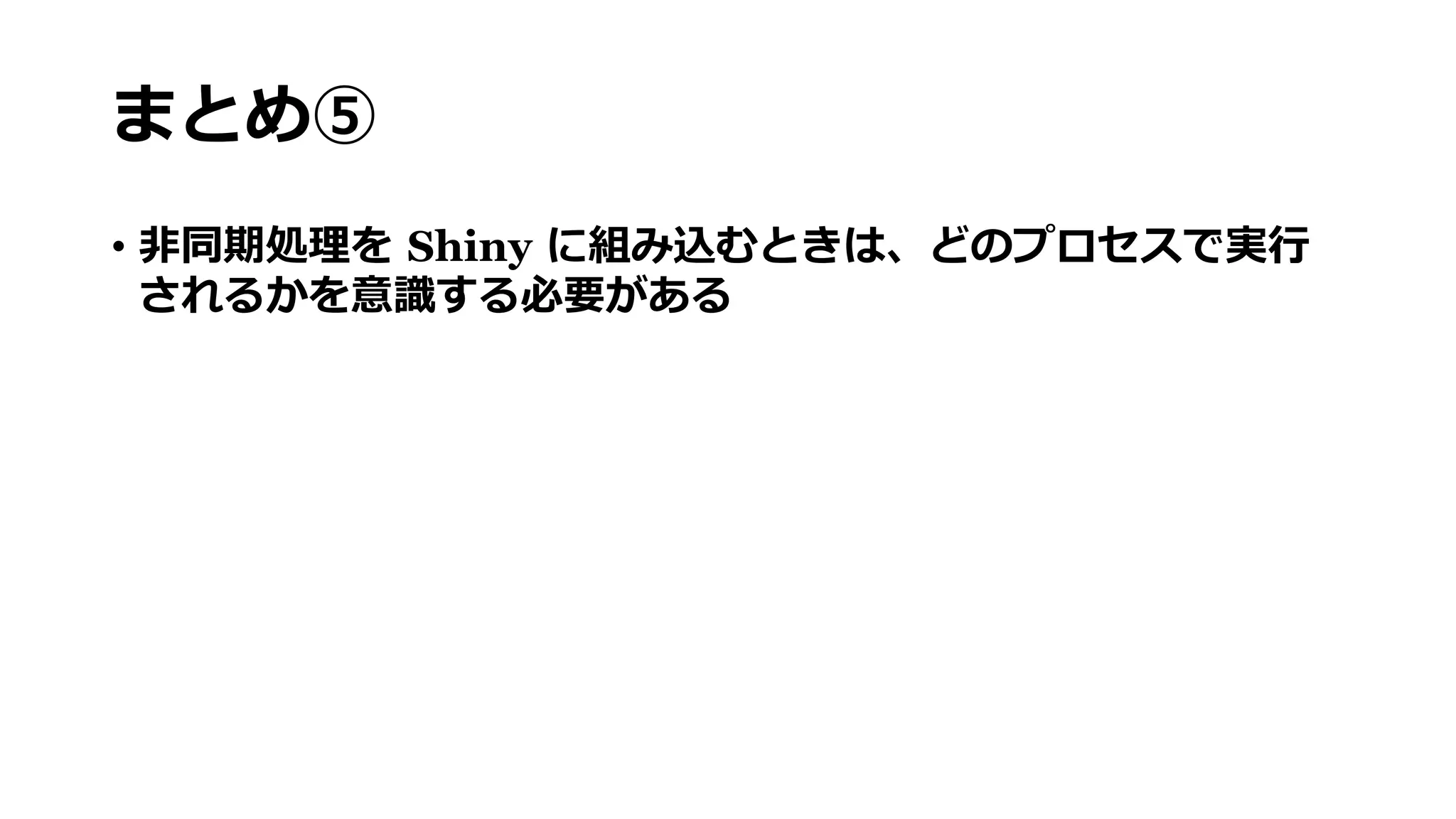 まとめ⑤
• 非同期処理を Shiny に組み込むときは、どのプロセスで実行
されるかを意識する必要がある
 