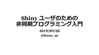 Shiny ユーザのための
非同期プログラミング入門
2019/09/28
@hoxo_m
 