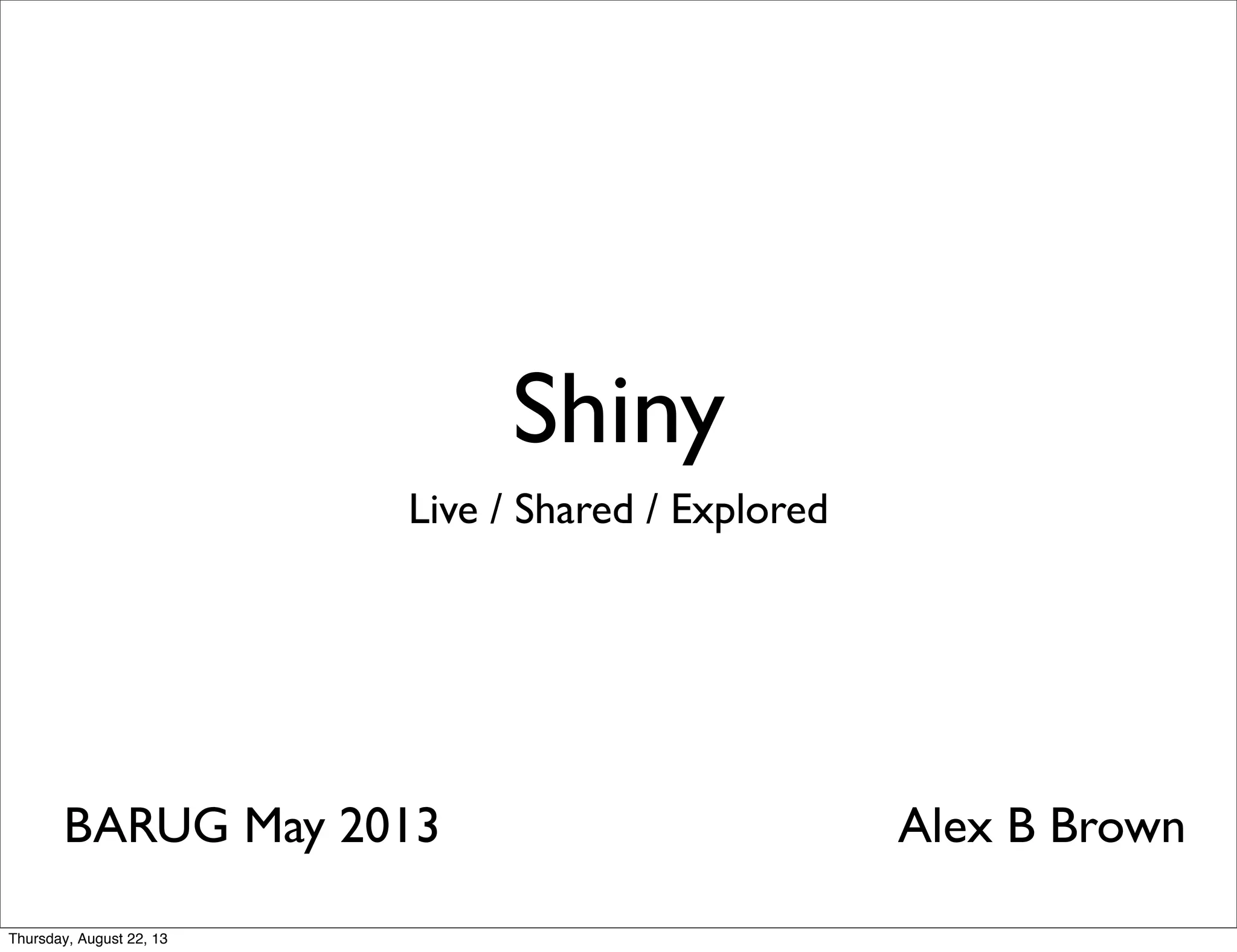 Shiny
Live / Shared / Explored
BARUG May 2013 Alex B Brown
Thursday, August 22, 13
 