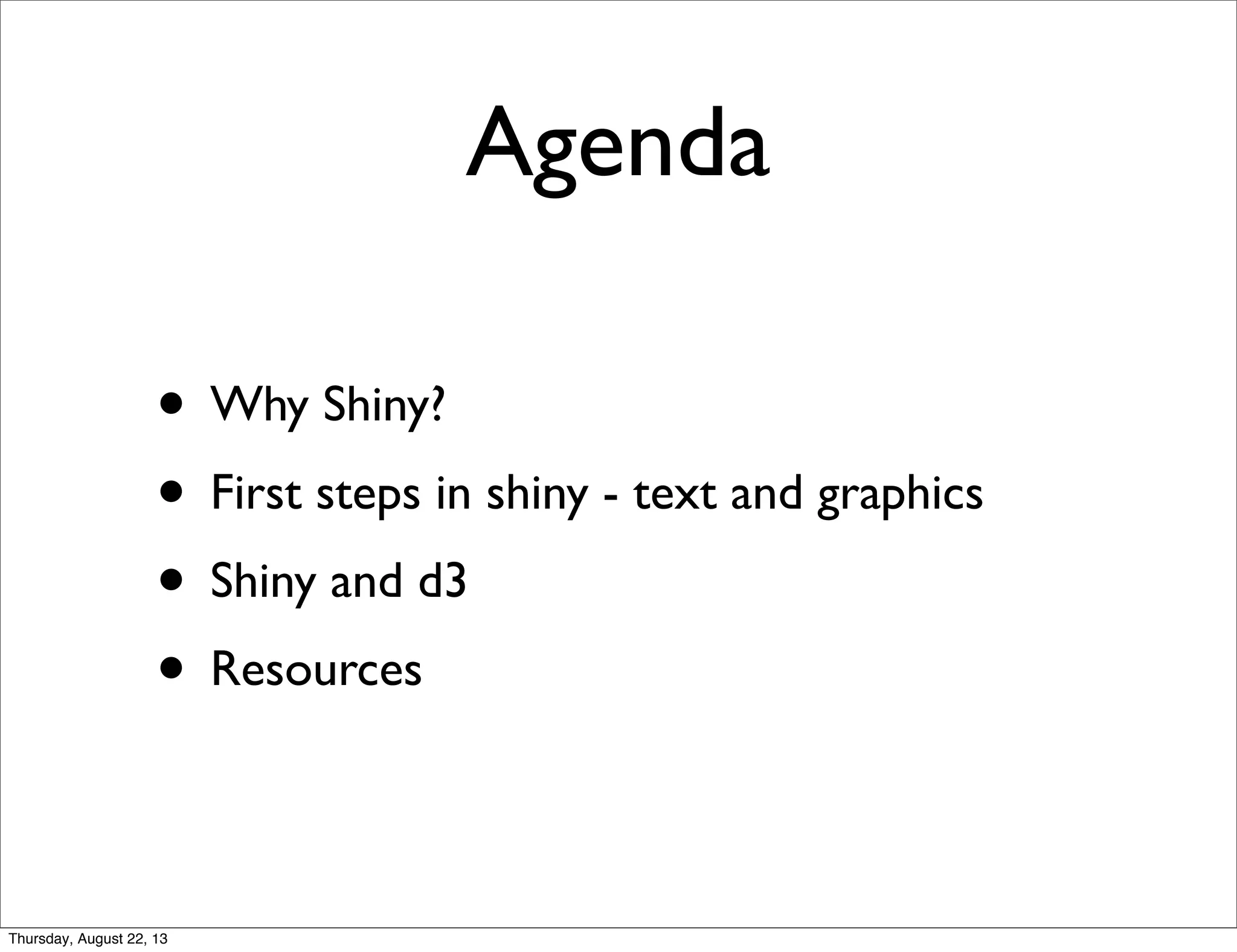 Agenda
• Why Shiny?
• First steps in shiny - text and graphics
• Shiny and d3
• Resources
Thursday, August 22, 13
 