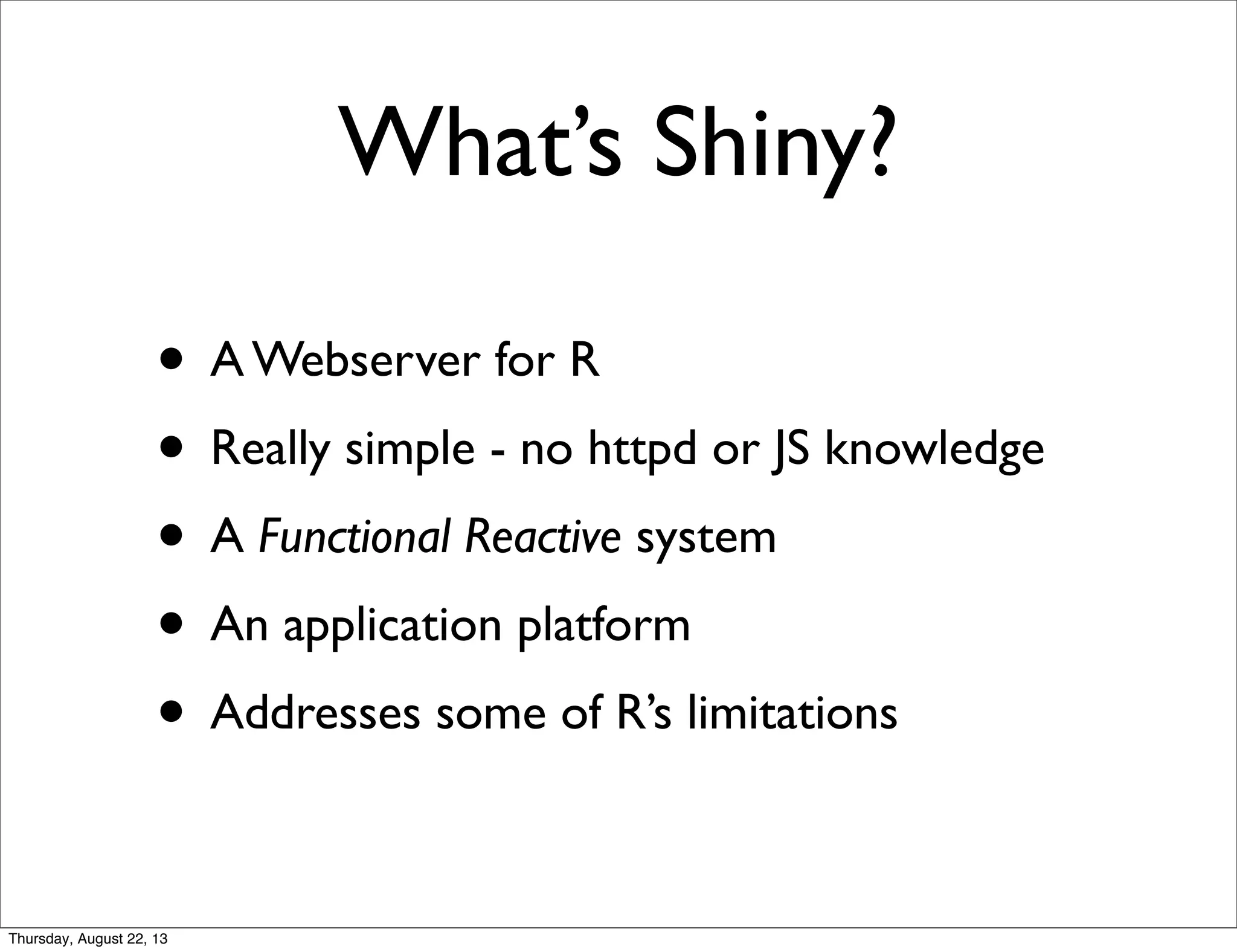 What’s Shiny?
• A Webserver for R
• Really simple - no httpd or JS knowledge
• A Functional Reactive system
• An application platform
• Addresses some of R’s limitations
Thursday, August 22, 13
 